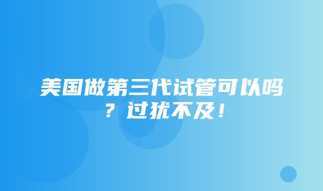 美国做第三代试管可以吗？过犹不及！