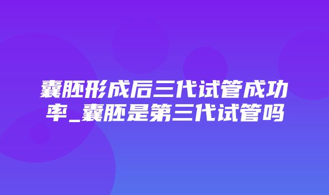 囊胚形成后三代试管成功率_囊胚是第三代试管吗