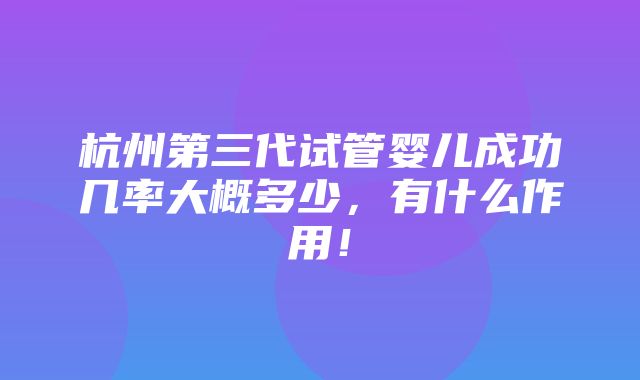 杭州第三代试管婴儿成功几率大概多少，有什么作用！