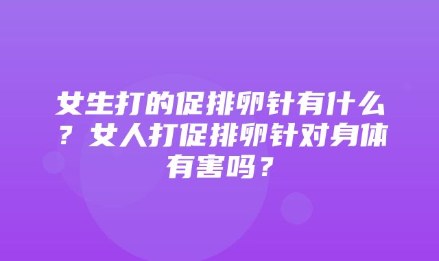 女生打的促排卵针有什么？女人打促排卵针对身体有害吗？