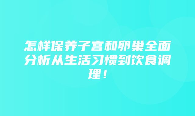 怎样保养子宫和卵巢全面分析从生活习惯到饮食调理！