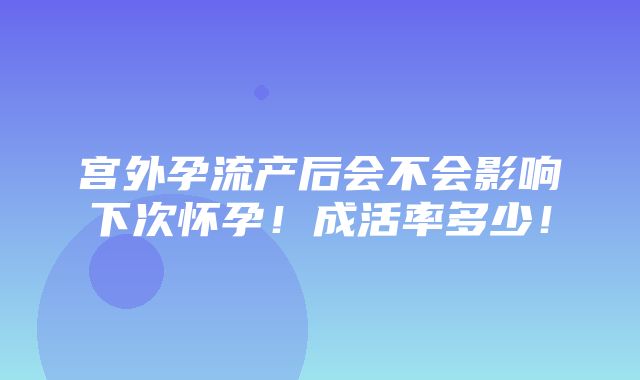 宫外孕流产后会不会影响下次怀孕！成活率多少！