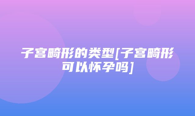 子宫畸形的类型[子宫畸形可以怀孕吗]