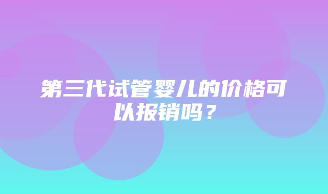 第三代试管婴儿的价格可以报销吗？