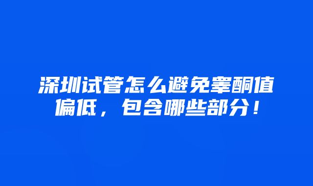 深圳试管怎么避免睾酮值偏低，包含哪些部分！