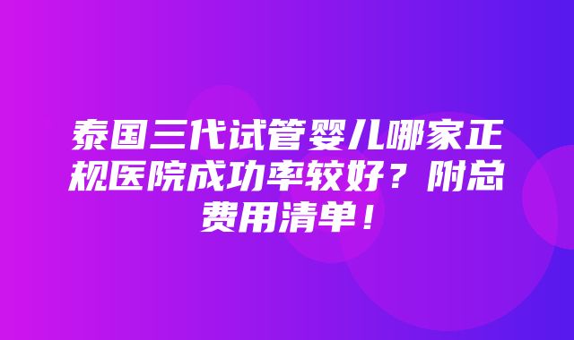 泰国三代试管婴儿哪家正规医院成功率较好？附总费用清单！