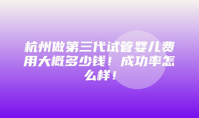 杭州做第三代试管婴儿费用大概多少钱！成功率怎么样！