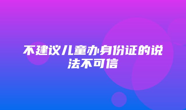 不建议儿童办身份证的说法不可信