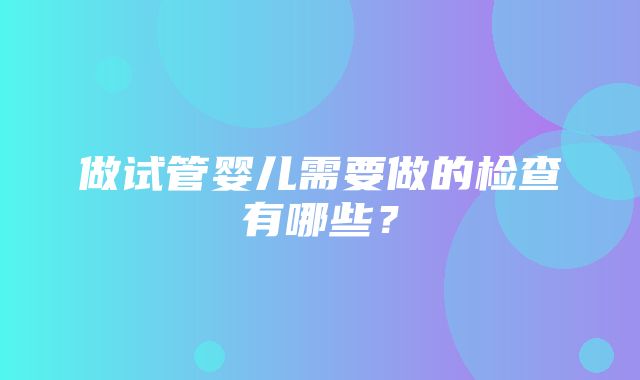 做试管婴儿需要做的检查有哪些？