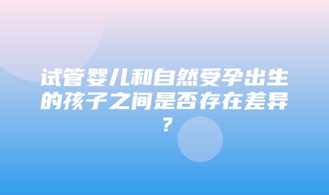 试管婴儿和自然受孕出生的孩子之间是否存在差异？