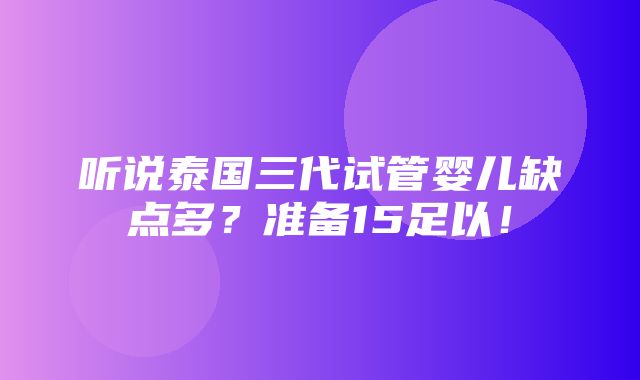 听说泰国三代试管婴儿缺点多？准备15足以！