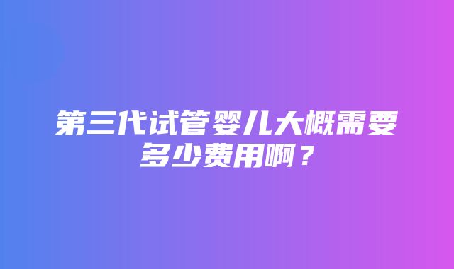 第三代试管婴儿大概需要多少费用啊？