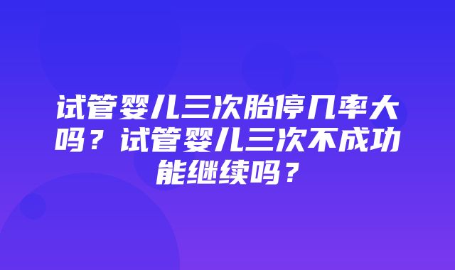 试管婴儿三次胎停几率大吗？试管婴儿三次不成功能继续吗？