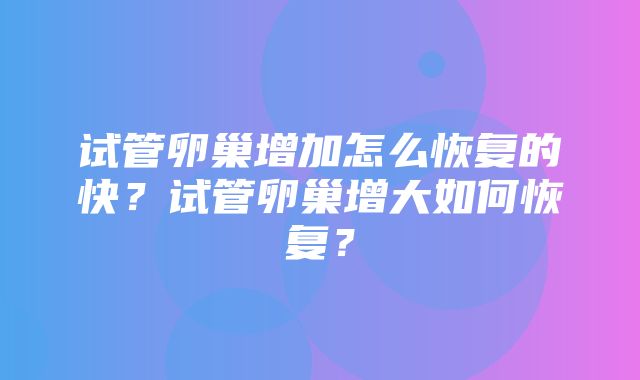 试管卵巢增加怎么恢复的快？试管卵巢增大如何恢复？