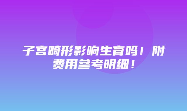 子宫畸形影响生育吗！附费用参考明细！