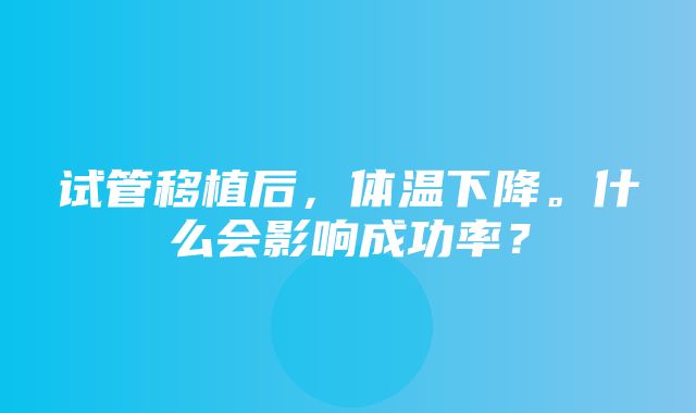 试管移植后，体温下降。什么会影响成功率？