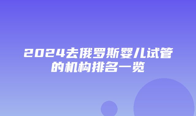 2024去俄罗斯婴儿试管的机构排名一览