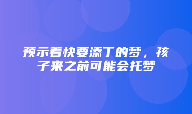 预示着快要添丁的梦，孩子来之前可能会托梦