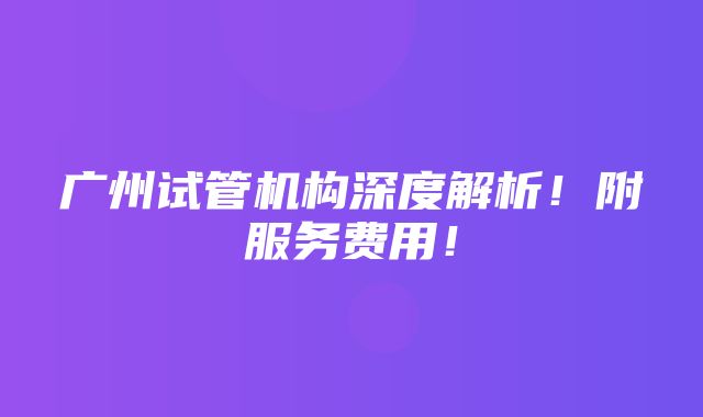 广州试管机构深度解析！附服务费用！