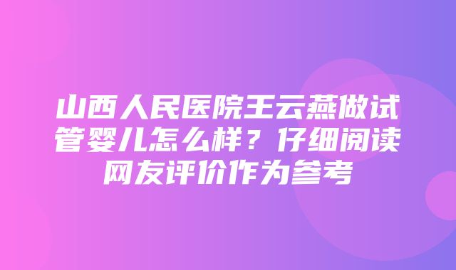 山西人民医院王云燕做试管婴儿怎么样？仔细阅读网友评价作为参考