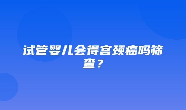 试管婴儿会得宫颈癌吗筛查？