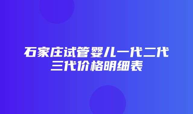 石家庄试管婴儿一代二代三代价格明细表