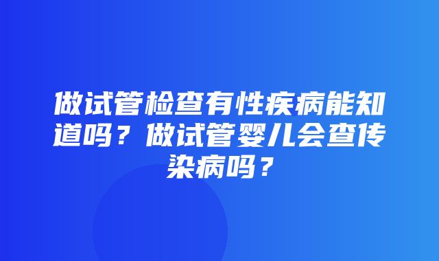 做试管检查有性疾病能知道吗？做试管婴儿会查传染病吗？