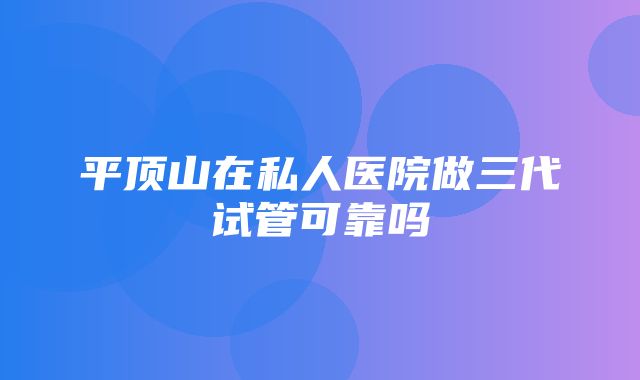 平顶山在私人医院做三代试管可靠吗