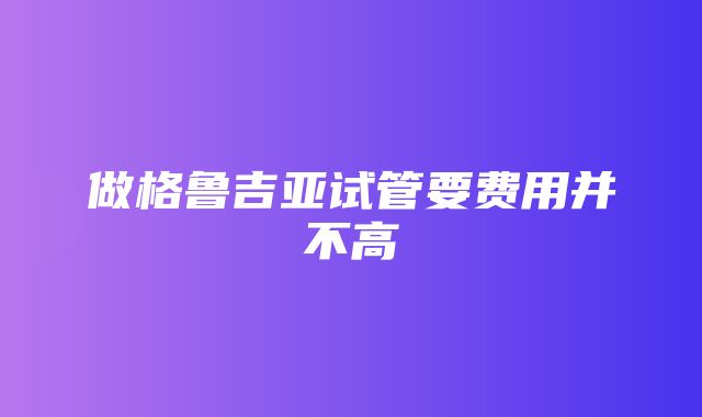 做格鲁吉亚试管要费用并不高