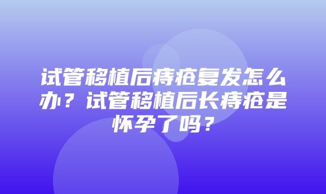 试管移植后痔疮复发怎么办？试管移植后长痔疮是怀孕了吗？