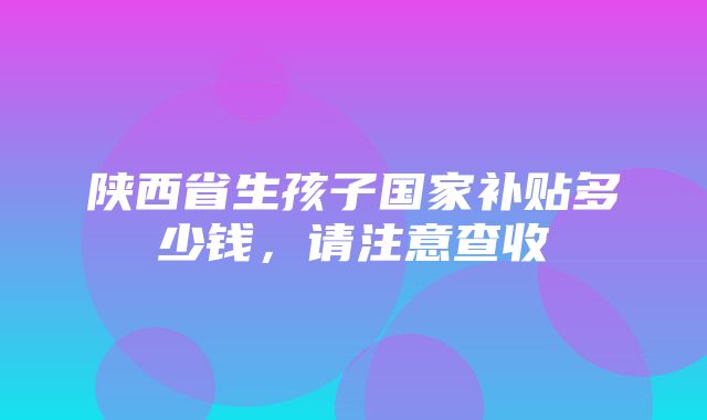 陕西省生孩子国家补贴多少钱，请注意查收