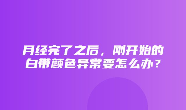 月经完了之后，刚开始的白带颜色异常要怎么办？