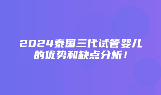 2024泰国三代试管婴儿的优势和缺点分析！