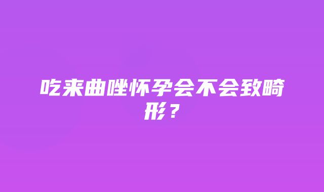 吃来曲唑怀孕会不会致畸形？