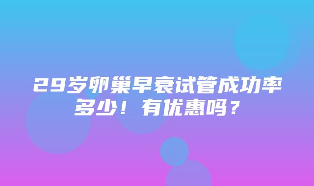 29岁卵巢早衰试管成功率多少！有优惠吗？