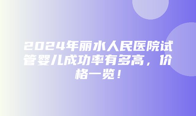 2024年丽水人民医院试管婴儿成功率有多高，价格一览！