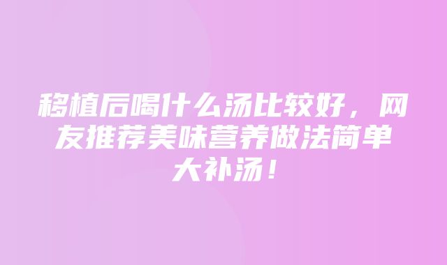 移植后喝什么汤比较好，网友推荐美味营养做法简单大补汤！