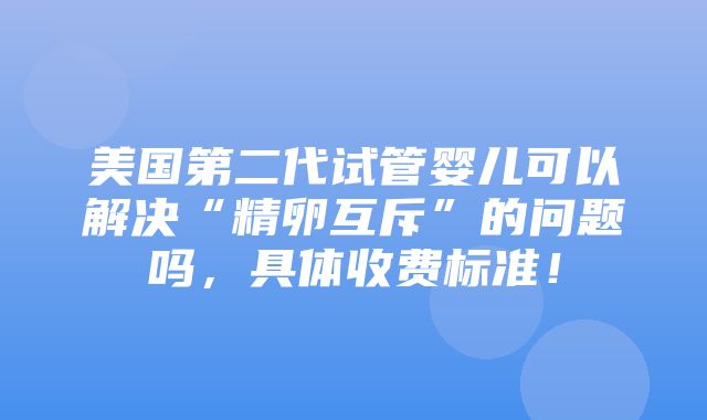 美国第二代试管婴儿可以解决“精卵互斥”的问题吗，具体收费标准！