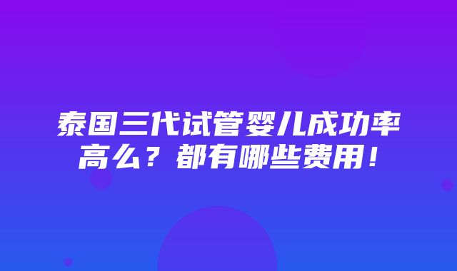 泰国三代试管婴儿成功率高么？都有哪些费用！