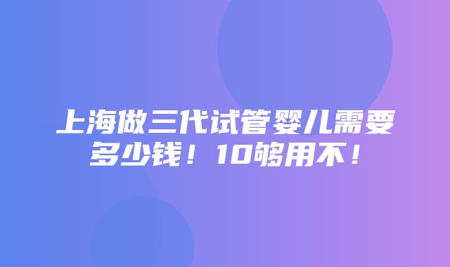 上海做三代试管婴儿需要多少钱！10够用不！