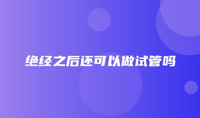 绝经之后还可以做试管吗