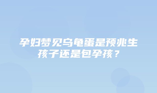 孕妇梦见乌龟蛋是预兆生孩子还是包孕孩？