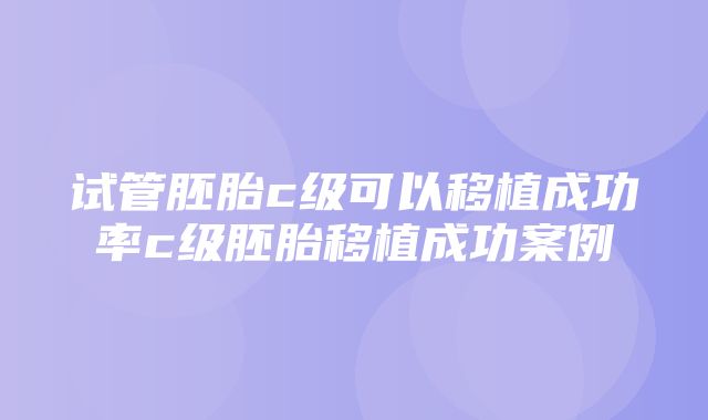 试管胚胎c级可以移植成功率c级胚胎移植成功案例