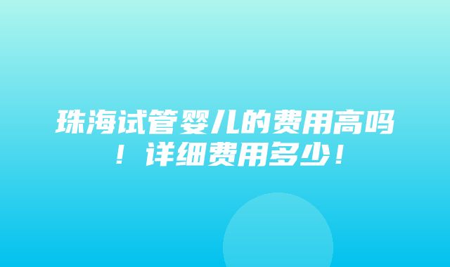 珠海试管婴儿的费用高吗！详细费用多少！