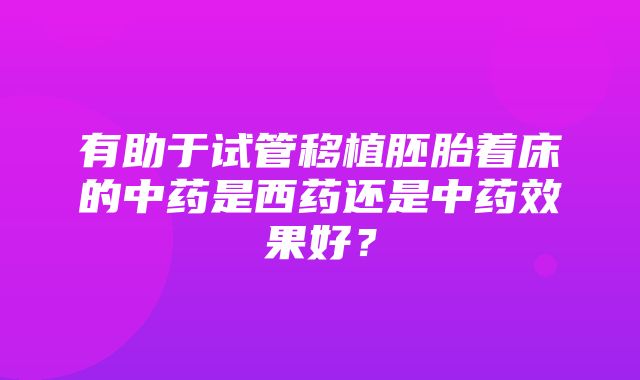 有助于试管移植胚胎着床的中药是西药还是中药效果好？