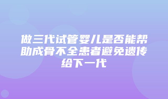 做三代试管婴儿是否能帮助成骨不全患者避免遗传给下一代