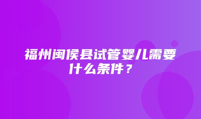 福州闽侯县试管婴儿需要什么条件？