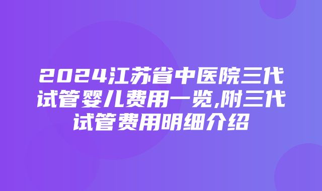 2024江苏省中医院三代试管婴儿费用一览,附三代试管费用明细介绍