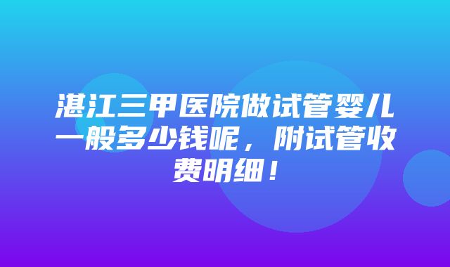 湛江三甲医院做试管婴儿一般多少钱呢，附试管收费明细！