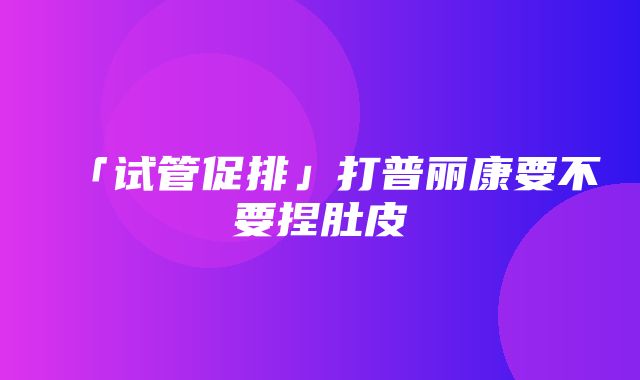 「试管促排」打普丽康要不要捏肚皮